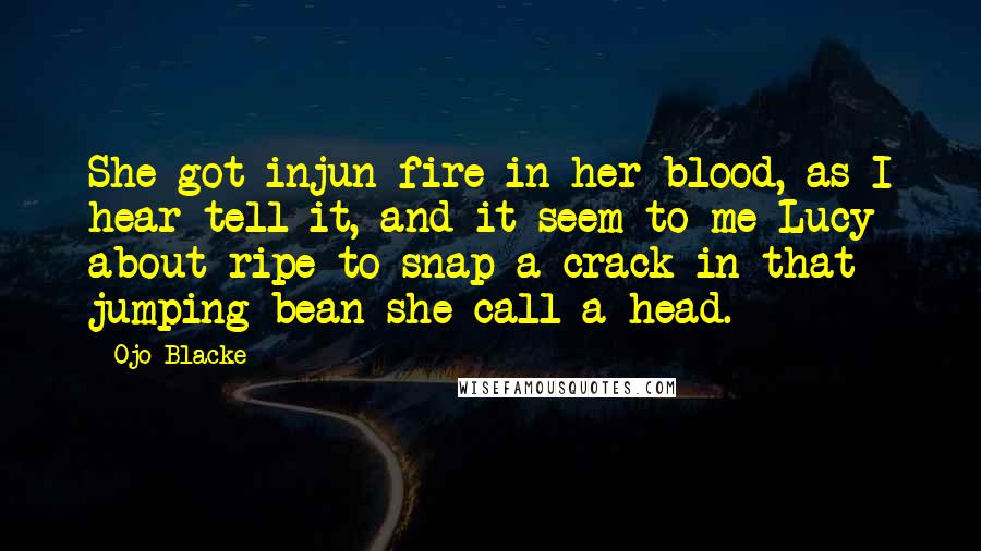 Ojo Blacke Quotes: She got injun fire in her blood, as I hear tell it, and it seem to me Lucy about ripe to snap a crack in that jumping bean she call a head.