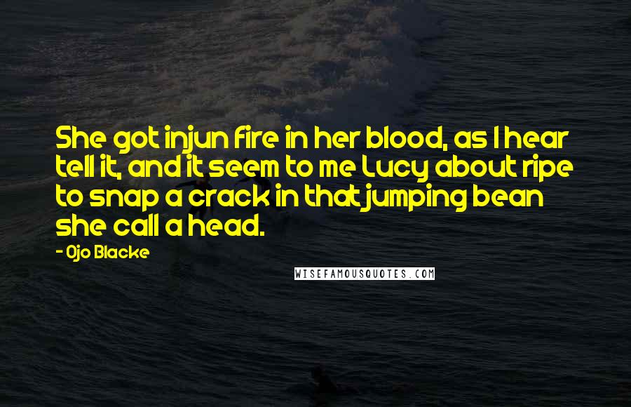 Ojo Blacke Quotes: She got injun fire in her blood, as I hear tell it, and it seem to me Lucy about ripe to snap a crack in that jumping bean she call a head.