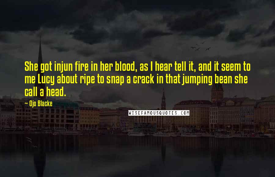 Ojo Blacke Quotes: She got injun fire in her blood, as I hear tell it, and it seem to me Lucy about ripe to snap a crack in that jumping bean she call a head.