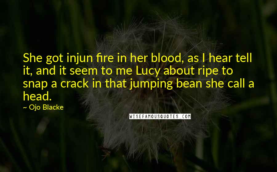 Ojo Blacke Quotes: She got injun fire in her blood, as I hear tell it, and it seem to me Lucy about ripe to snap a crack in that jumping bean she call a head.