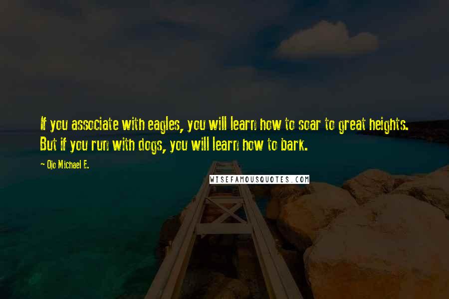 Ojo Michael E. Quotes: If you associate with eagles, you will learn how to soar to great heights. But if you run with dogs, you will learn how to bark.