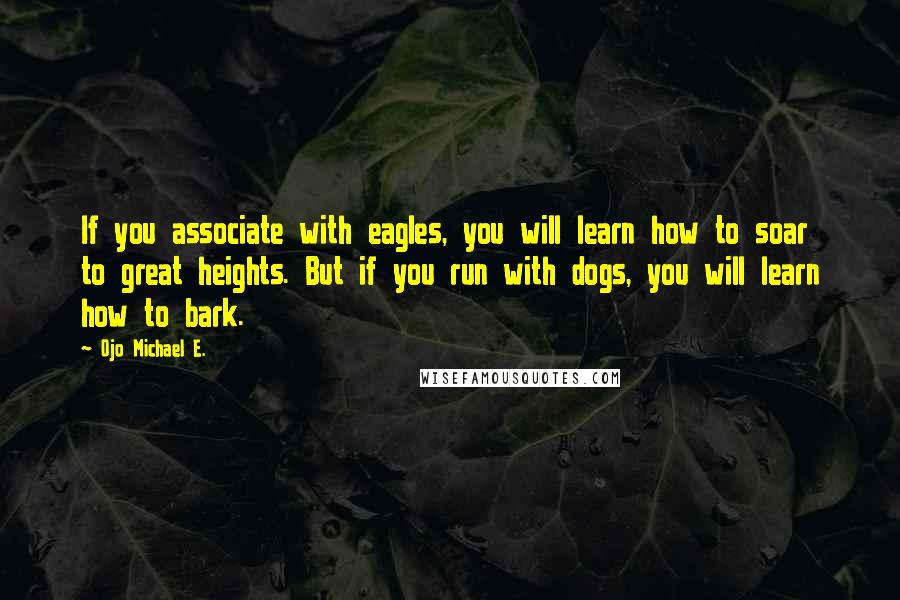 Ojo Michael E. Quotes: If you associate with eagles, you will learn how to soar to great heights. But if you run with dogs, you will learn how to bark.