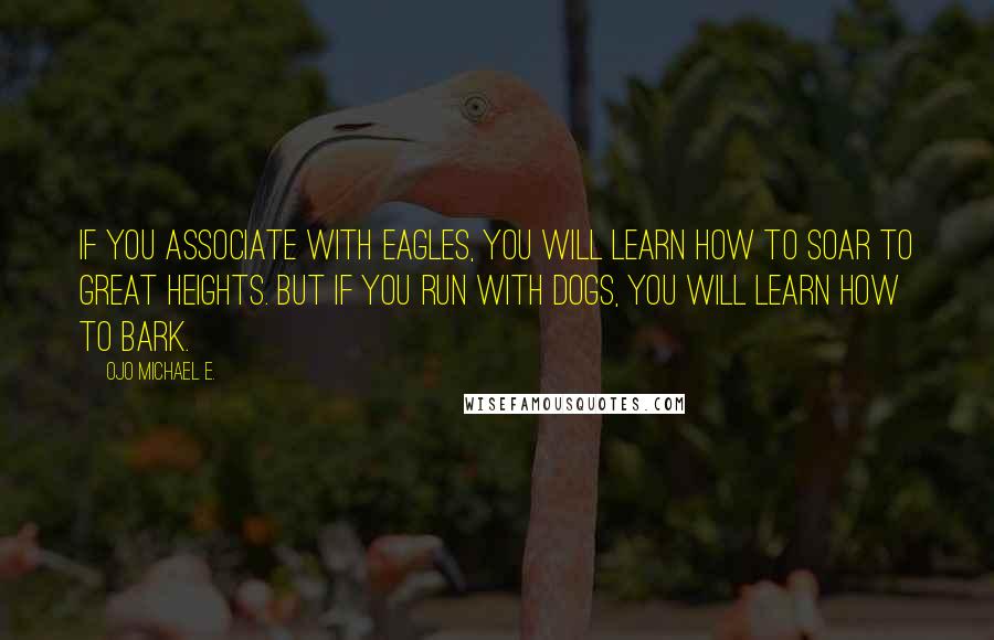 Ojo Michael E. Quotes: If you associate with eagles, you will learn how to soar to great heights. But if you run with dogs, you will learn how to bark.