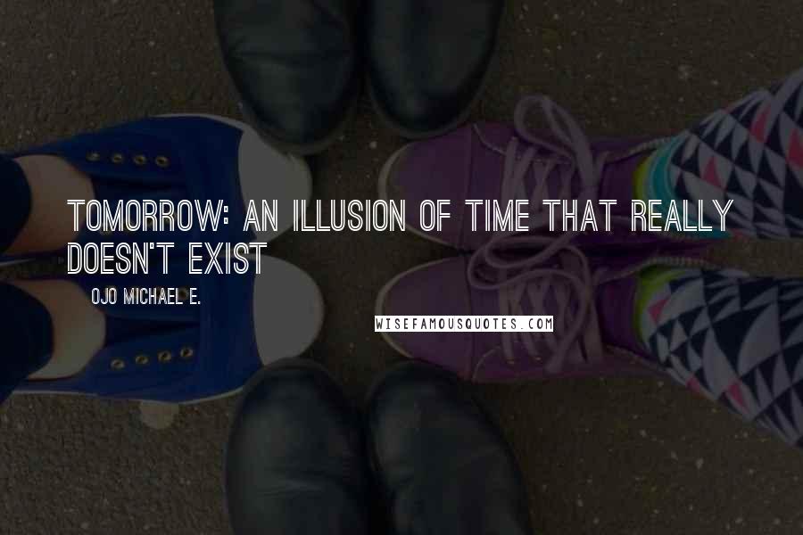 Ojo Michael E. Quotes: Tomorrow: An illusion of time that really doesn't exist