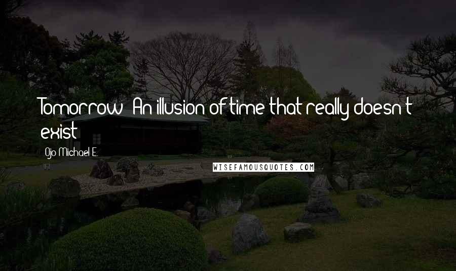 Ojo Michael E. Quotes: Tomorrow: An illusion of time that really doesn't exist