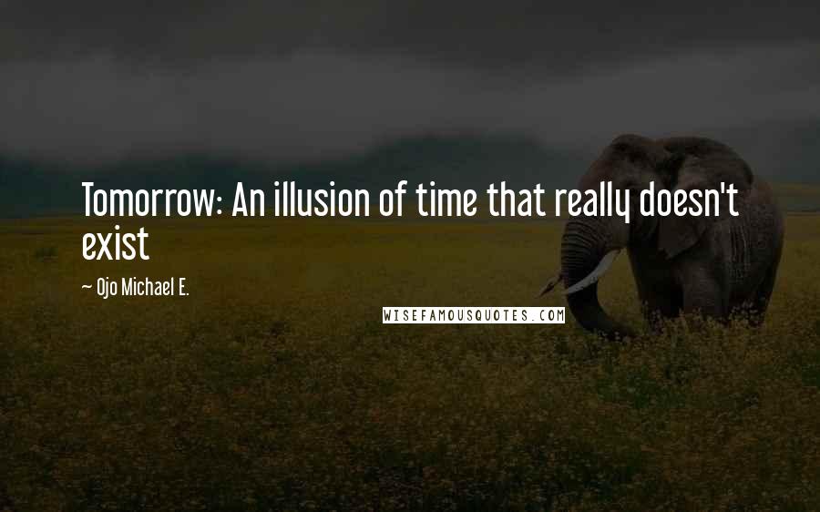 Ojo Michael E. Quotes: Tomorrow: An illusion of time that really doesn't exist