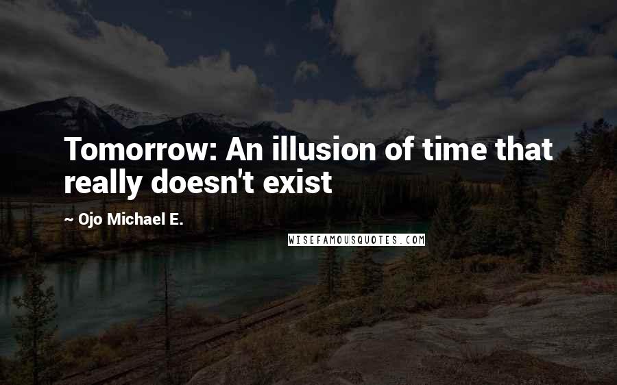 Ojo Michael E. Quotes: Tomorrow: An illusion of time that really doesn't exist