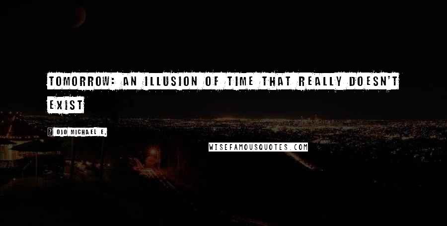 Ojo Michael E. Quotes: Tomorrow: An illusion of time that really doesn't exist