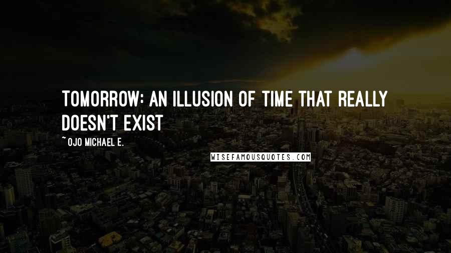 Ojo Michael E. Quotes: Tomorrow: An illusion of time that really doesn't exist