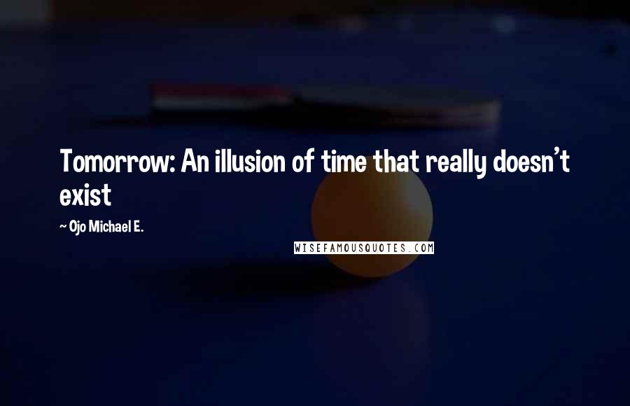 Ojo Michael E. Quotes: Tomorrow: An illusion of time that really doesn't exist