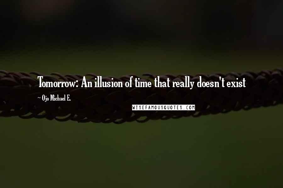 Ojo Michael E. Quotes: Tomorrow: An illusion of time that really doesn't exist