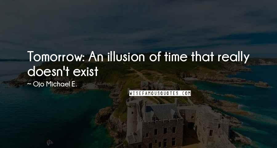 Ojo Michael E. Quotes: Tomorrow: An illusion of time that really doesn't exist