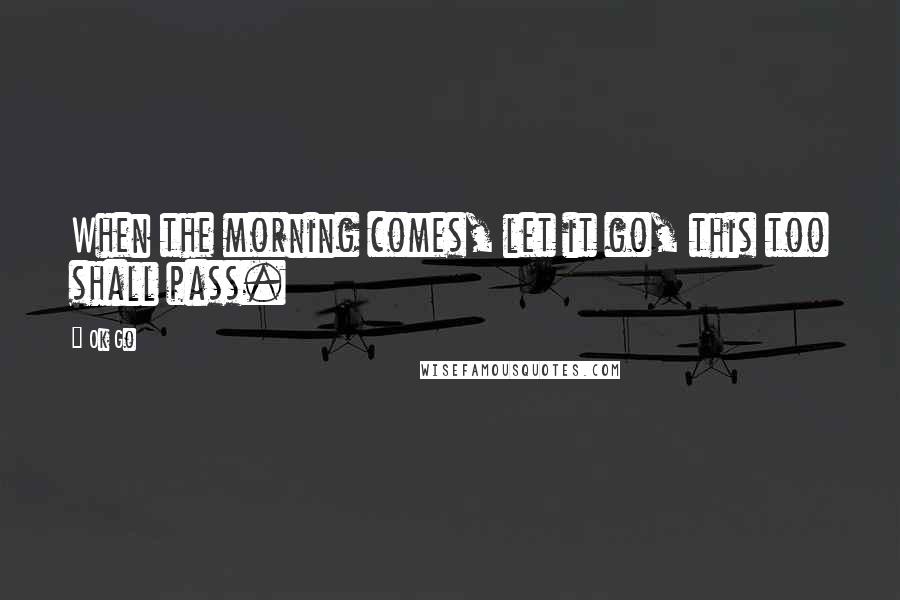 Ok Go Quotes: When the morning comes, let it go, this too shall pass.