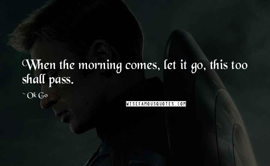 Ok Go Quotes: When the morning comes, let it go, this too shall pass.