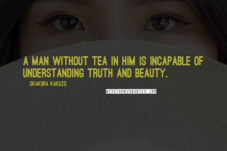 Okakura Kakuzo Quotes: A man without tea in him is incapable of understanding truth and beauty.