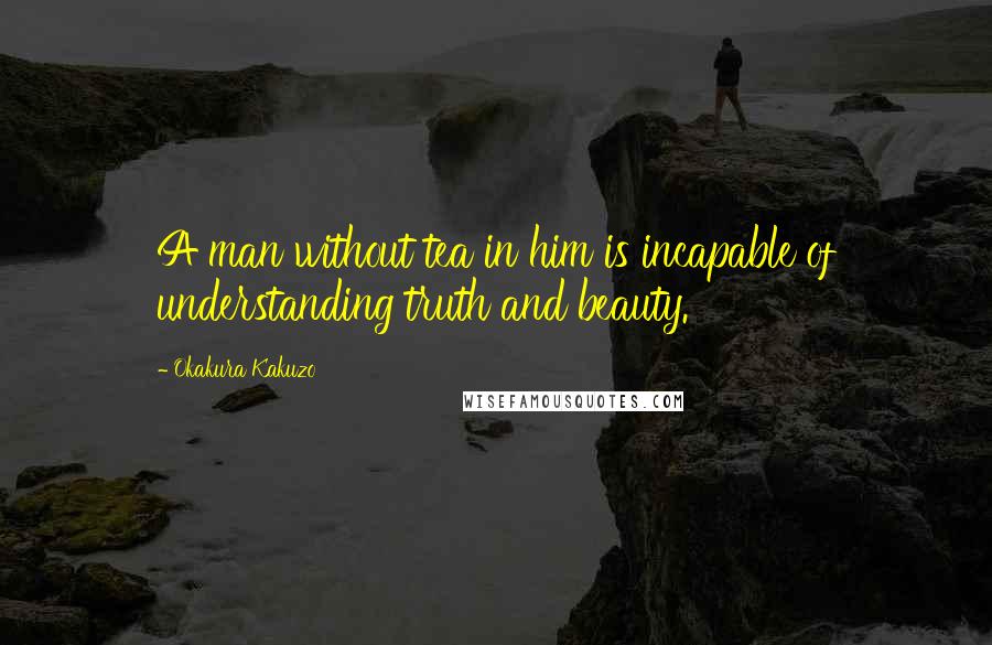 Okakura Kakuzo Quotes: A man without tea in him is incapable of understanding truth and beauty.