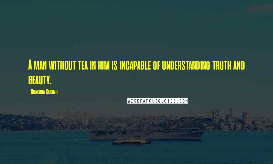 Okakura Kakuzo Quotes: A man without tea in him is incapable of understanding truth and beauty.