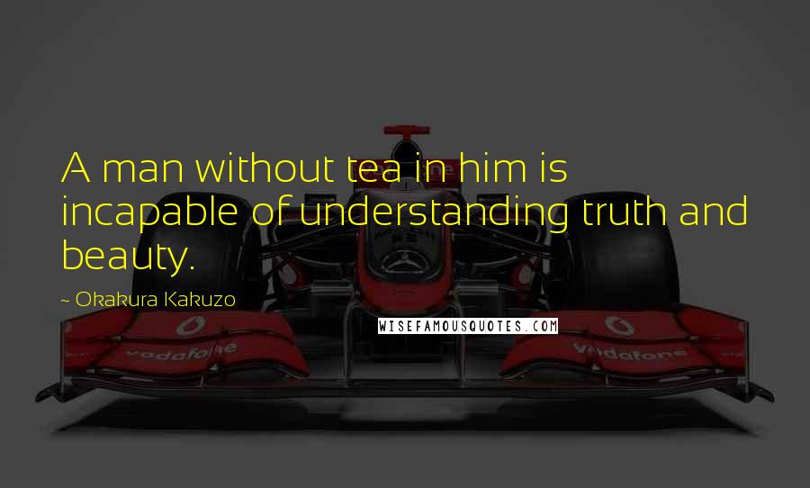 Okakura Kakuzo Quotes: A man without tea in him is incapable of understanding truth and beauty.
