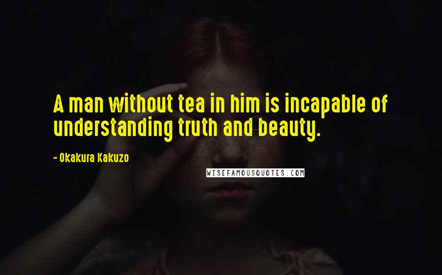 Okakura Kakuzo Quotes: A man without tea in him is incapable of understanding truth and beauty.