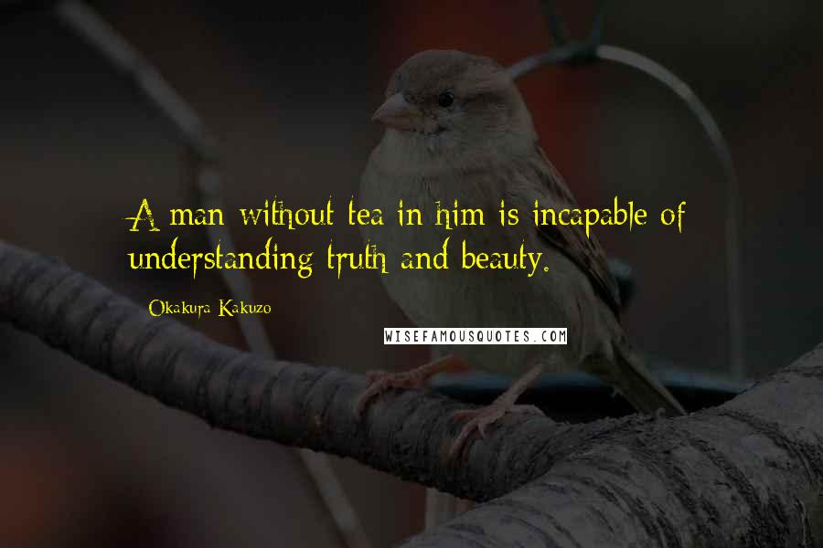 Okakura Kakuzo Quotes: A man without tea in him is incapable of understanding truth and beauty.