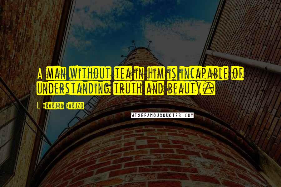 Okakura Kakuzo Quotes: A man without tea in him is incapable of understanding truth and beauty.