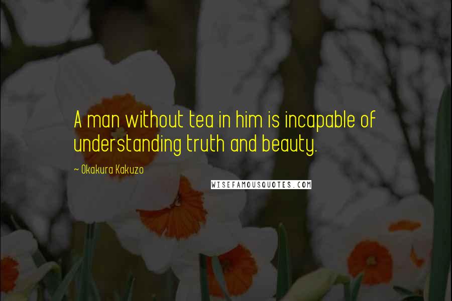 Okakura Kakuzo Quotes: A man without tea in him is incapable of understanding truth and beauty.