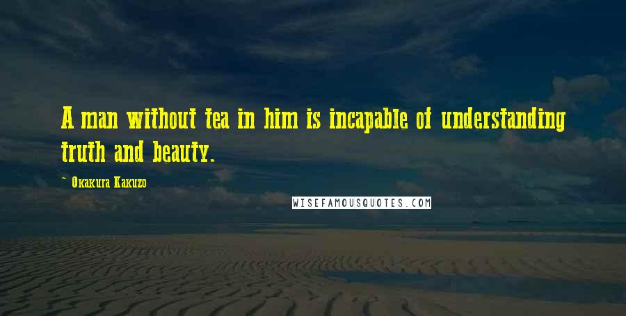 Okakura Kakuzo Quotes: A man without tea in him is incapable of understanding truth and beauty.