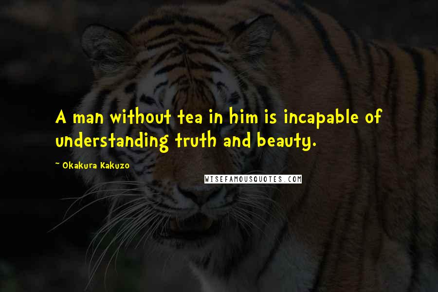 Okakura Kakuzo Quotes: A man without tea in him is incapable of understanding truth and beauty.