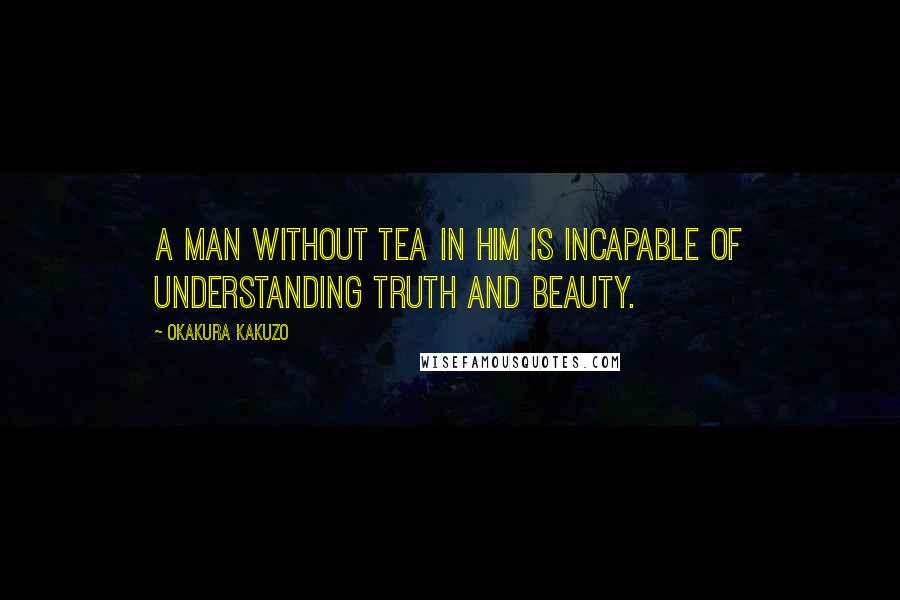 Okakura Kakuzo Quotes: A man without tea in him is incapable of understanding truth and beauty.