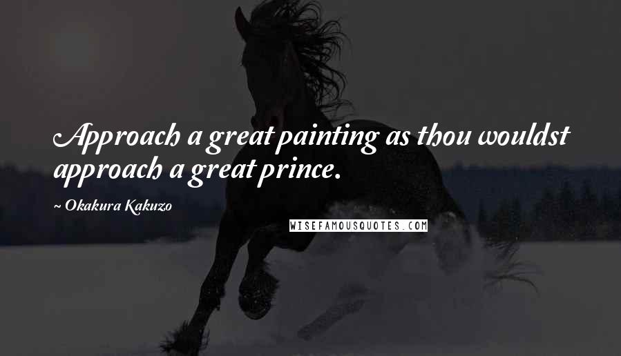 Okakura Kakuzo Quotes: Approach a great painting as thou wouldst approach a great prince.