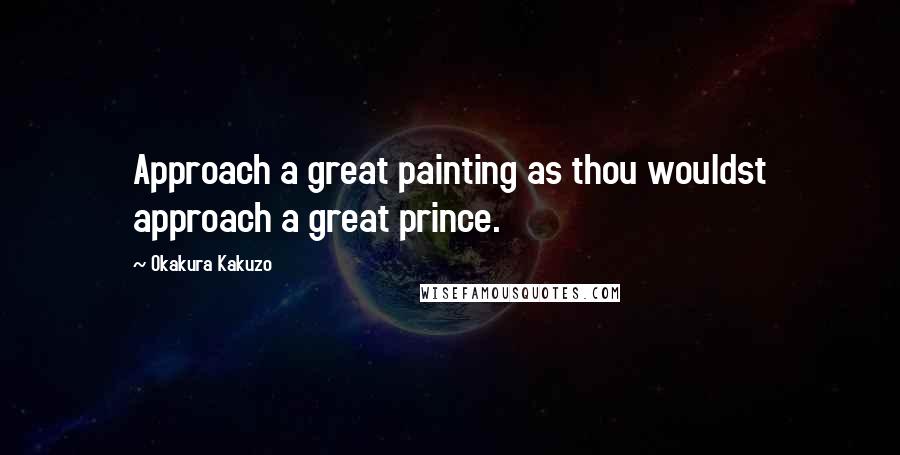 Okakura Kakuzo Quotes: Approach a great painting as thou wouldst approach a great prince.