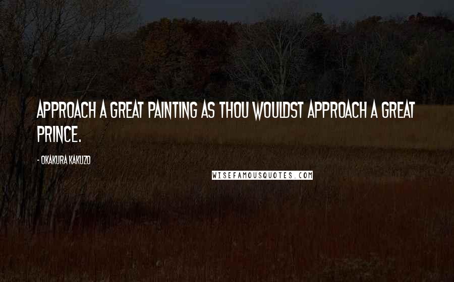 Okakura Kakuzo Quotes: Approach a great painting as thou wouldst approach a great prince.