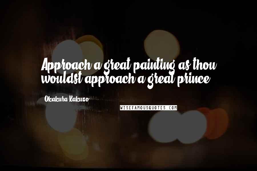 Okakura Kakuzo Quotes: Approach a great painting as thou wouldst approach a great prince.