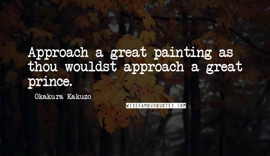 Okakura Kakuzo Quotes: Approach a great painting as thou wouldst approach a great prince.