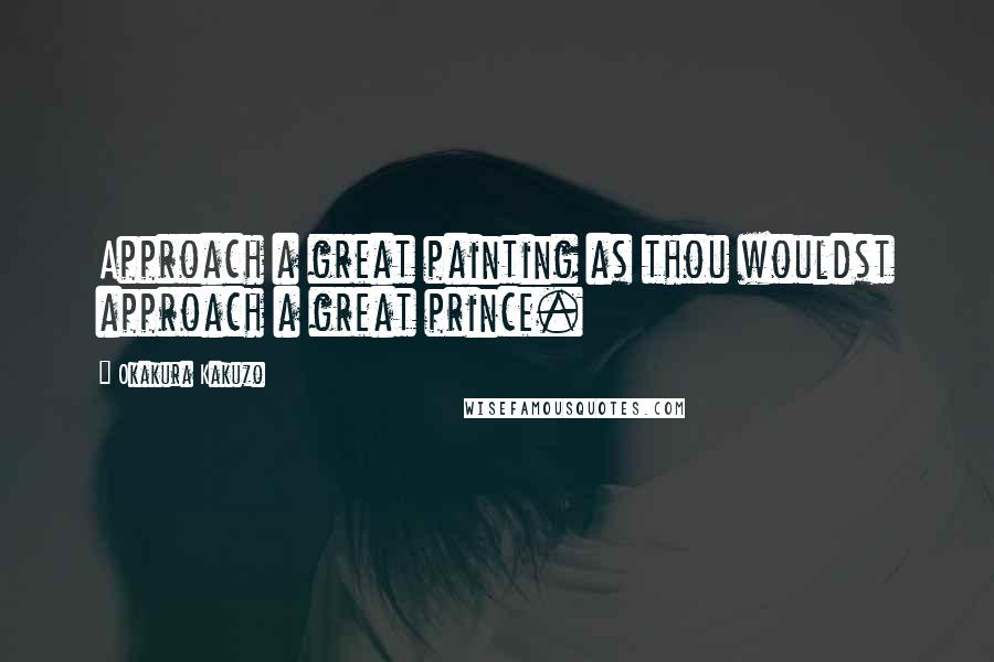 Okakura Kakuzo Quotes: Approach a great painting as thou wouldst approach a great prince.