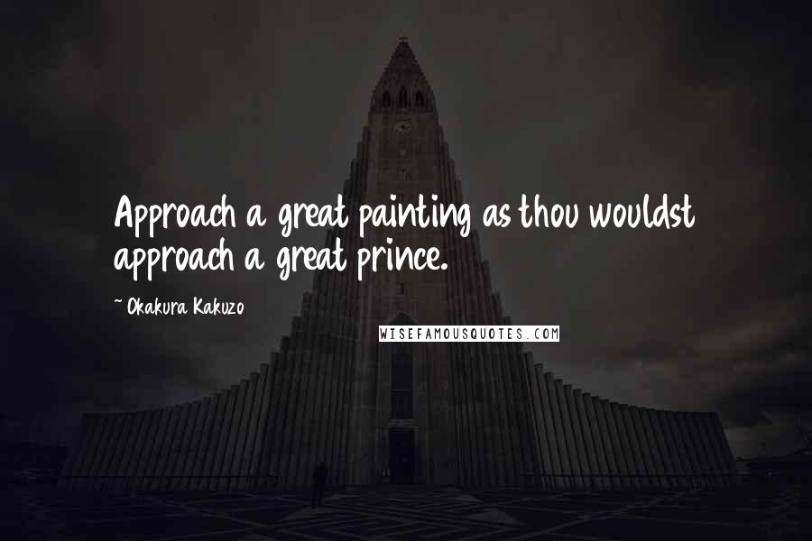 Okakura Kakuzo Quotes: Approach a great painting as thou wouldst approach a great prince.