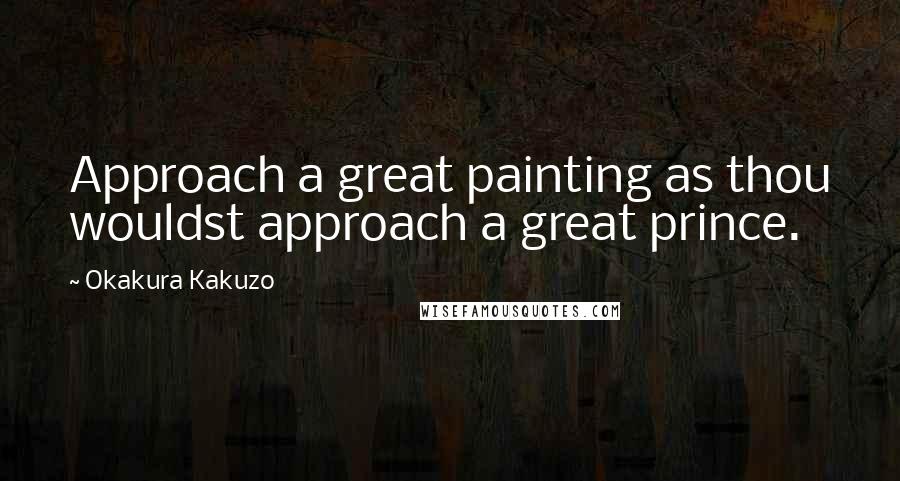 Okakura Kakuzo Quotes: Approach a great painting as thou wouldst approach a great prince.