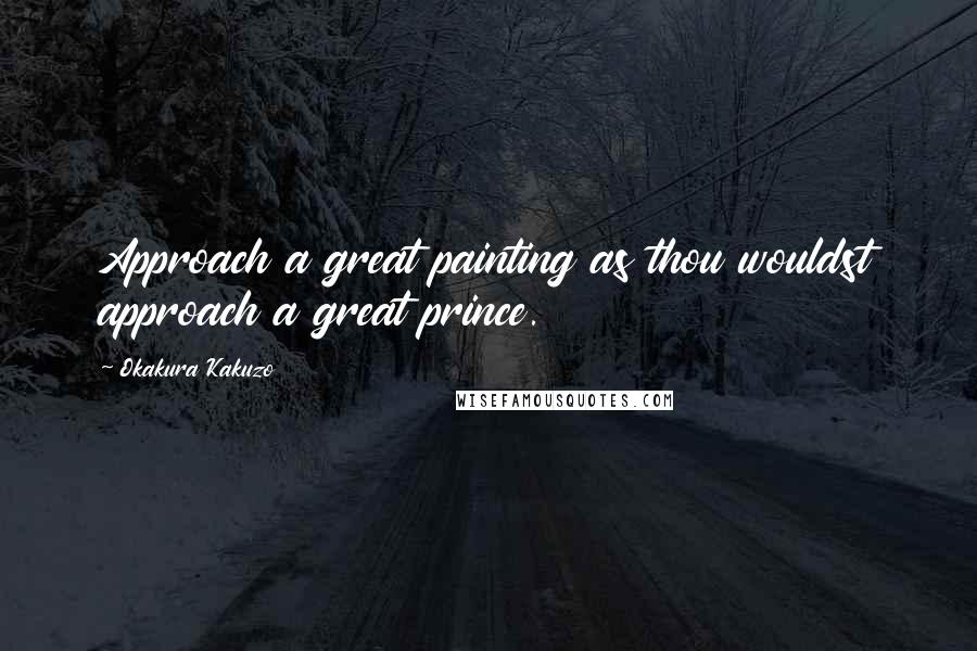 Okakura Kakuzo Quotes: Approach a great painting as thou wouldst approach a great prince.