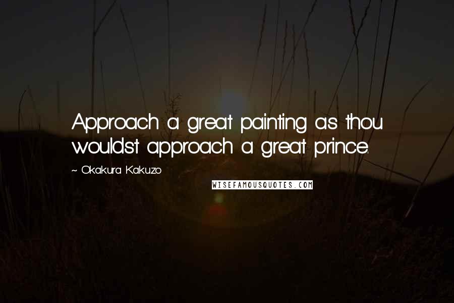 Okakura Kakuzo Quotes: Approach a great painting as thou wouldst approach a great prince.