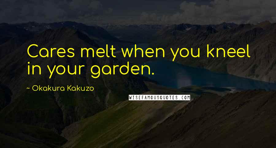 Okakura Kakuzo Quotes: Cares melt when you kneel in your garden.