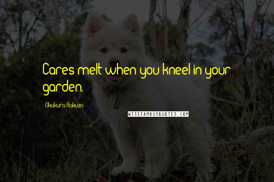 Okakura Kakuzo Quotes: Cares melt when you kneel in your garden.