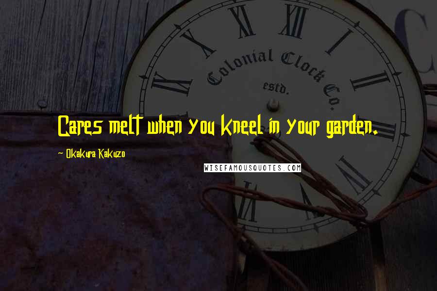 Okakura Kakuzo Quotes: Cares melt when you kneel in your garden.