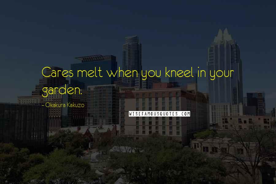 Okakura Kakuzo Quotes: Cares melt when you kneel in your garden.