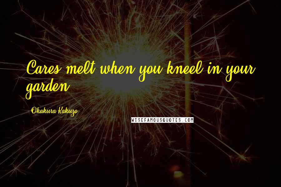 Okakura Kakuzo Quotes: Cares melt when you kneel in your garden.