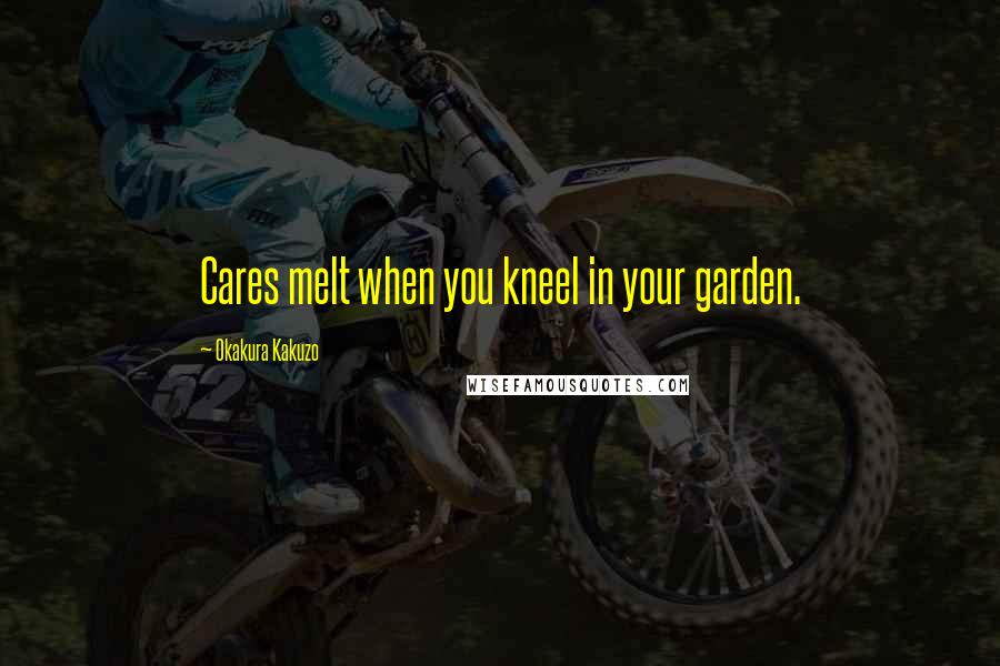 Okakura Kakuzo Quotes: Cares melt when you kneel in your garden.