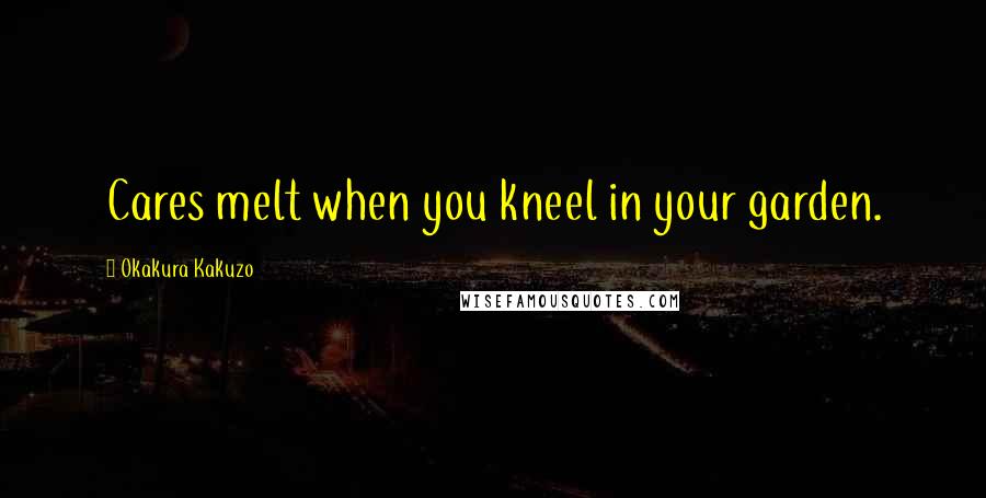 Okakura Kakuzo Quotes: Cares melt when you kneel in your garden.