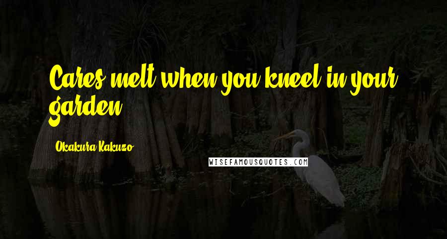 Okakura Kakuzo Quotes: Cares melt when you kneel in your garden.