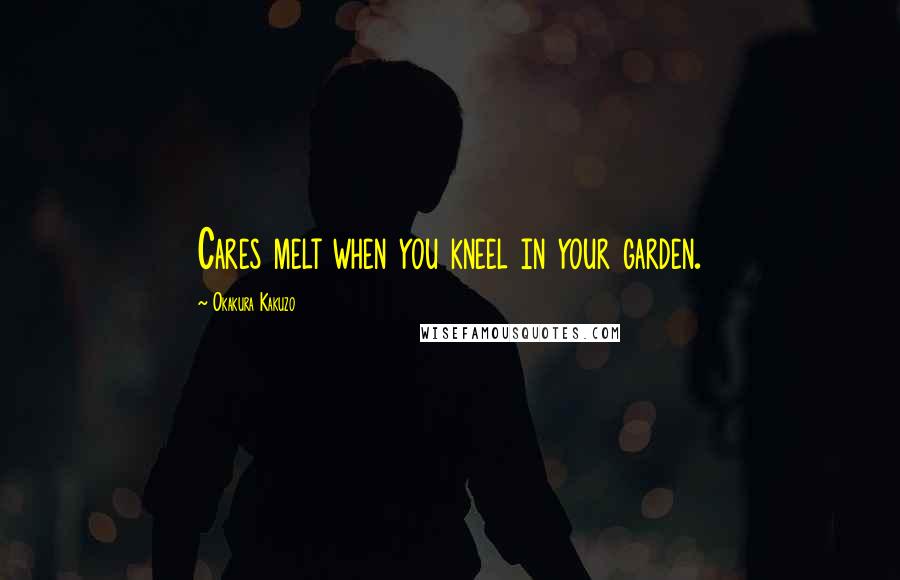 Okakura Kakuzo Quotes: Cares melt when you kneel in your garden.