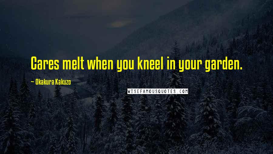 Okakura Kakuzo Quotes: Cares melt when you kneel in your garden.