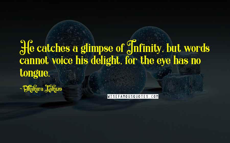 Okakura Kakuzo Quotes: He catches a glimpse of Infinity, but words cannot voice his delight, for the eye has no tongue.